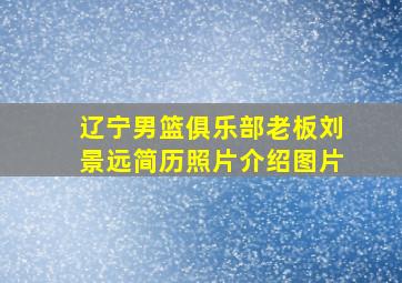 辽宁男篮俱乐部老板刘景远简历照片介绍图片