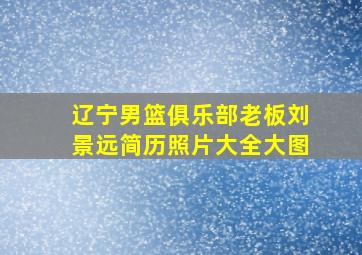 辽宁男篮俱乐部老板刘景远简历照片大全大图