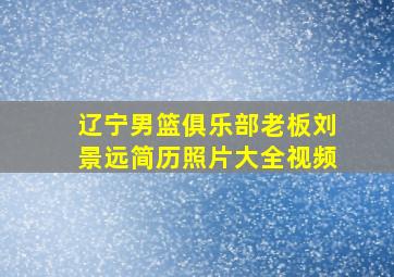 辽宁男篮俱乐部老板刘景远简历照片大全视频