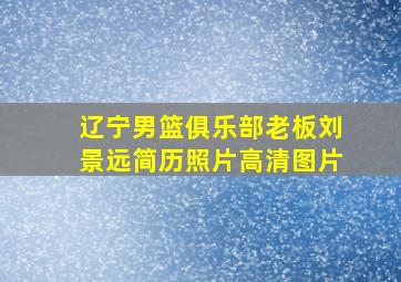 辽宁男篮俱乐部老板刘景远简历照片高清图片