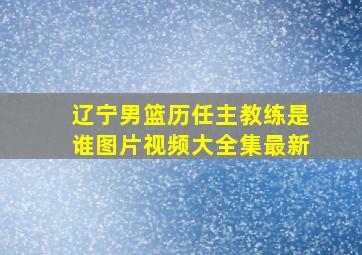 辽宁男篮历任主教练是谁图片视频大全集最新