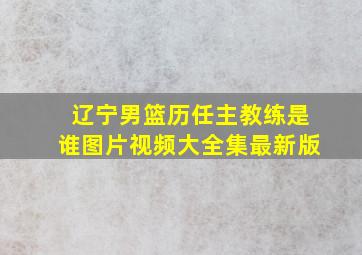 辽宁男篮历任主教练是谁图片视频大全集最新版