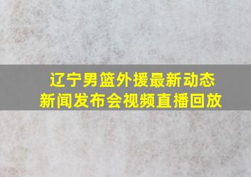 辽宁男篮外援最新动态新闻发布会视频直播回放