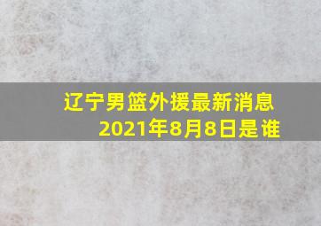 辽宁男篮外援最新消息2021年8月8日是谁