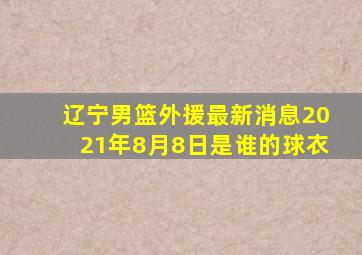 辽宁男篮外援最新消息2021年8月8日是谁的球衣