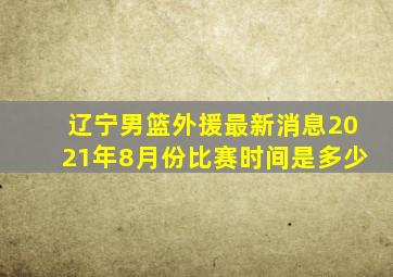 辽宁男篮外援最新消息2021年8月份比赛时间是多少