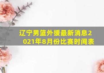 辽宁男篮外援最新消息2021年8月份比赛时间表