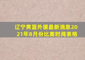 辽宁男篮外援最新消息2021年8月份比赛时间表格