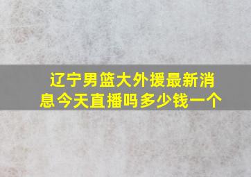 辽宁男篮大外援最新消息今天直播吗多少钱一个