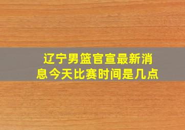 辽宁男篮官宣最新消息今天比赛时间是几点