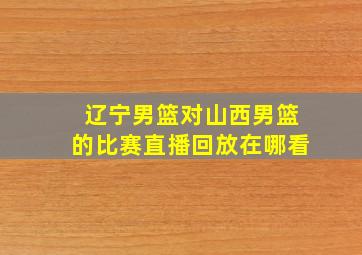 辽宁男篮对山西男篮的比赛直播回放在哪看