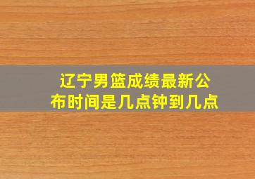 辽宁男篮成绩最新公布时间是几点钟到几点