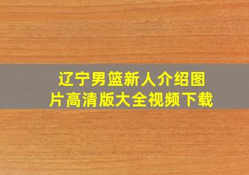 辽宁男篮新人介绍图片高清版大全视频下载