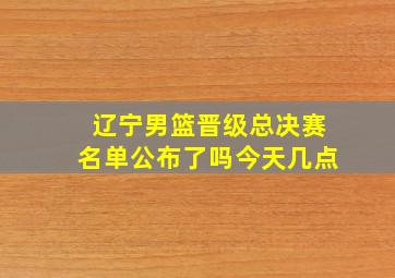 辽宁男篮晋级总决赛名单公布了吗今天几点