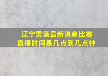 辽宁男篮最新消息比赛直播时间是几点到几点钟