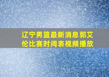 辽宁男篮最新消息郭艾伦比赛时间表视频播放