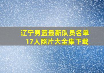 辽宁男篮最新队员名单17人照片大全集下载