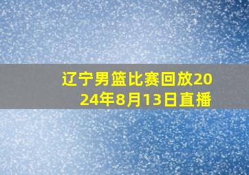 辽宁男篮比赛回放2024年8月13日直播