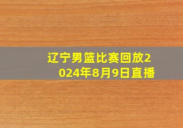 辽宁男篮比赛回放2024年8月9日直播