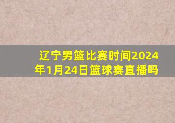 辽宁男篮比赛时间2024年1月24日篮球赛直播吗