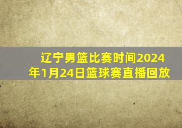 辽宁男篮比赛时间2024年1月24日篮球赛直播回放