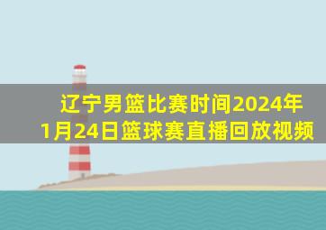 辽宁男篮比赛时间2024年1月24日篮球赛直播回放视频