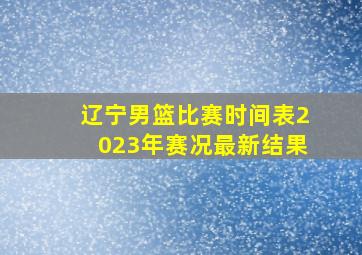 辽宁男篮比赛时间表2023年赛况最新结果