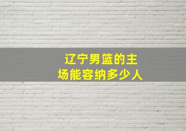 辽宁男篮的主场能容纳多少人