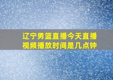 辽宁男篮直播今天直播视频播放时间是几点钟