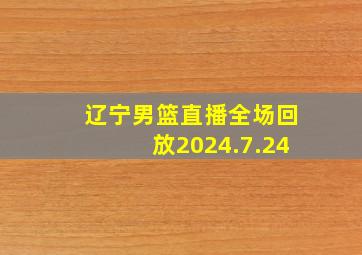 辽宁男篮直播全场回放2024.7.24