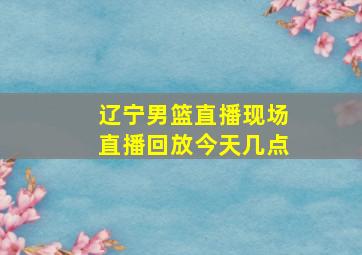 辽宁男篮直播现场直播回放今天几点