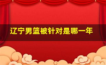 辽宁男篮被针对是哪一年