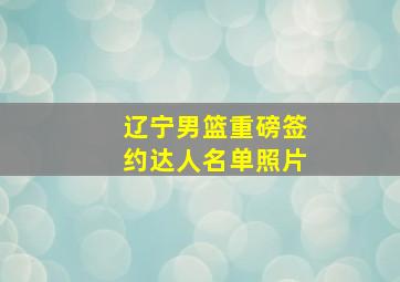 辽宁男篮重磅签约达人名单照片