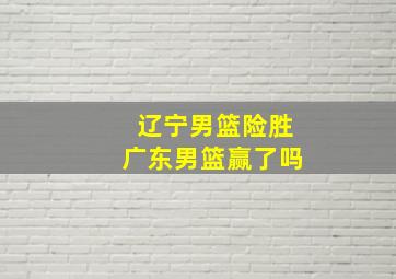 辽宁男篮险胜广东男篮赢了吗