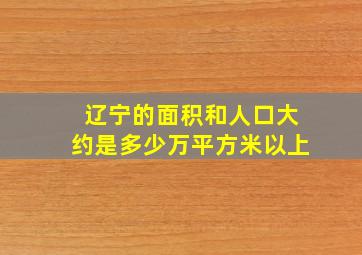 辽宁的面积和人口大约是多少万平方米以上