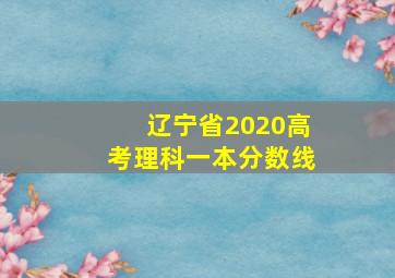 辽宁省2020高考理科一本分数线