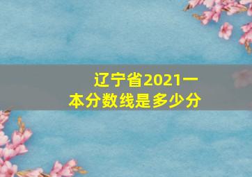 辽宁省2021一本分数线是多少分