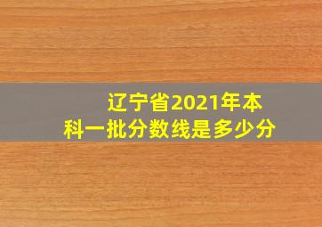 辽宁省2021年本科一批分数线是多少分