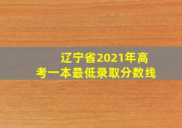 辽宁省2021年高考一本最低录取分数线