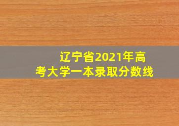 辽宁省2021年高考大学一本录取分数线