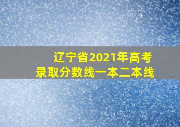 辽宁省2021年高考录取分数线一本二本线