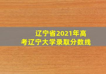 辽宁省2021年高考辽宁大学录取分数线