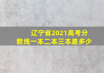 辽宁省2021高考分数线一本二本三本是多少