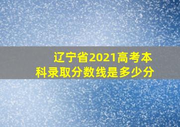 辽宁省2021高考本科录取分数线是多少分