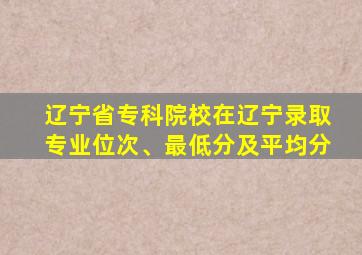 辽宁省专科院校在辽宁录取专业位次、最低分及平均分