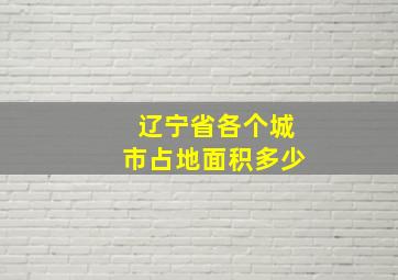 辽宁省各个城市占地面积多少