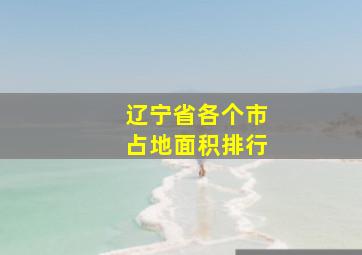 辽宁省各个市占地面积排行