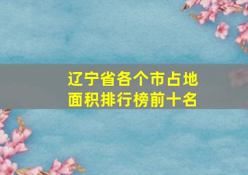 辽宁省各个市占地面积排行榜前十名