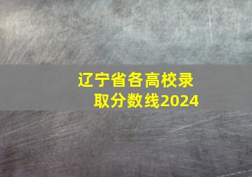 辽宁省各高校录取分数线2024