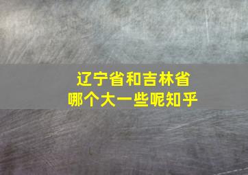 辽宁省和吉林省哪个大一些呢知乎